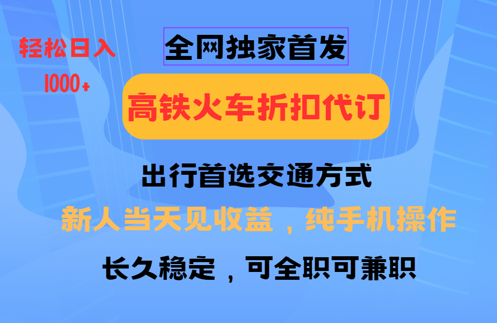 全网独家首发   全国高铁火车折扣代订   新手当日变现  纯手机操作 日入1000+去创吧-网创项目资源站-副业项目-创业项目-搞钱项目去创吧