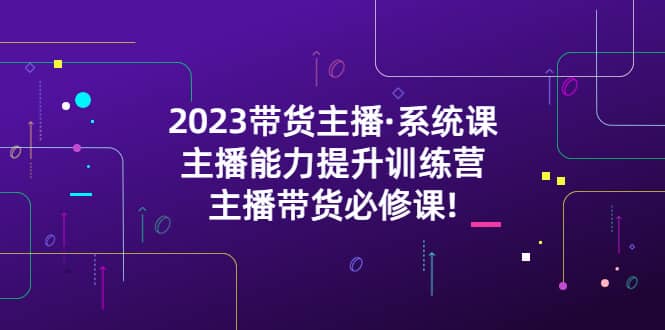 2023带货主播·系统课，主播能力提升训练营，主播带货必修课去创吧-网创项目资源站-副业项目-创业项目-搞钱项目去创吧