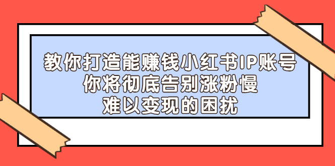 教你打造能赚钱小红书IP账号，了解透彻小红书的真正玩法去创吧-网创项目资源站-副业项目-创业项目-搞钱项目去创吧