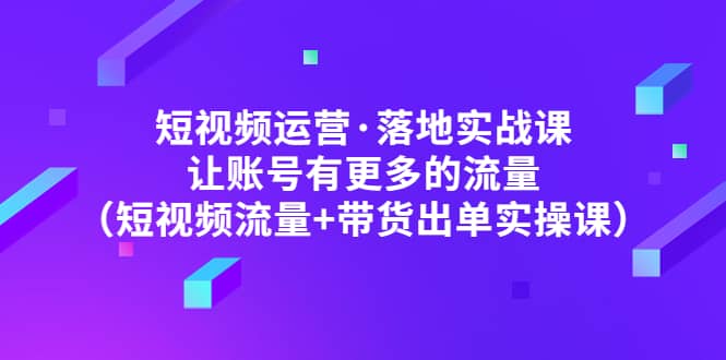 短视频运营·落地实战课 让账号有更多的流量(短视频流量+带货出单实操)去创吧-网创项目资源站-副业项目-创业项目-搞钱项目去创吧