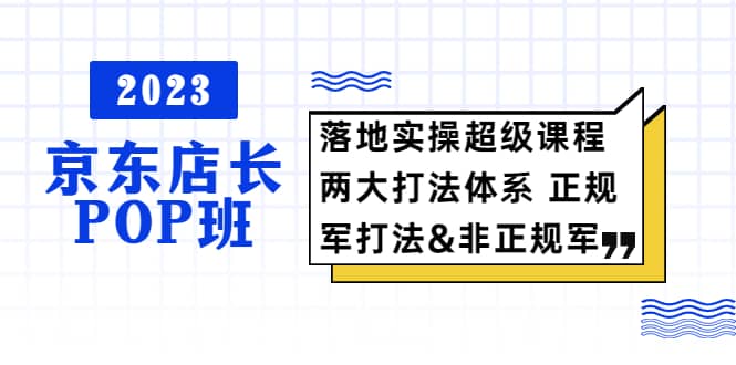 2023京东店长·POP班 落地实操超级课程 两大打法体系 正规军&非正规军去创吧-网创项目资源站-副业项目-创业项目-搞钱项目去创吧