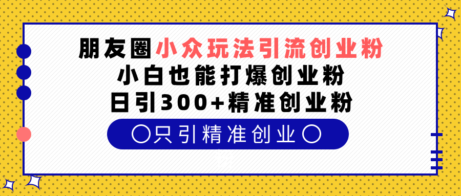 朋友圈小众玩法引流创业粉，小白也能打爆创业粉，日引300+精准创业粉去创吧-网创项目资源站-副业项目-创业项目-搞钱项目去创吧