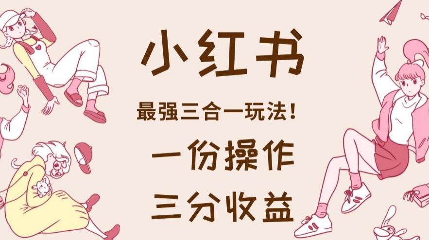 小红书最强三合一玩法，一份操作获得三份收益！【揭秘】去创吧-网创项目资源站-副业项目-创业项目-搞钱项目去创吧