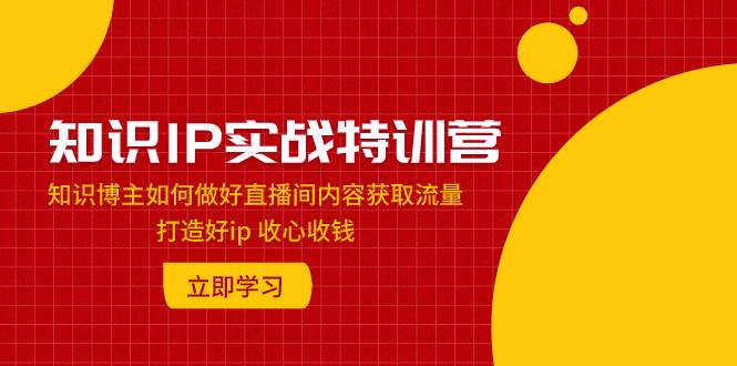 知识IP实战特训营：知识博主如何做好直播间内容获取流量 打造好ip 收心收钱去创吧-网创项目资源站-副业项目-创业项目-搞钱项目去创吧