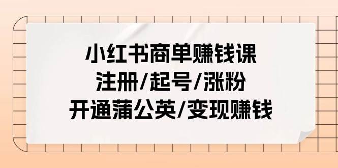 小红书商单赚钱课：注册/起号/涨粉/开通蒲公英/变现赚钱（25节课）去创吧-网创项目资源站-副业项目-创业项目-搞钱项目去创吧