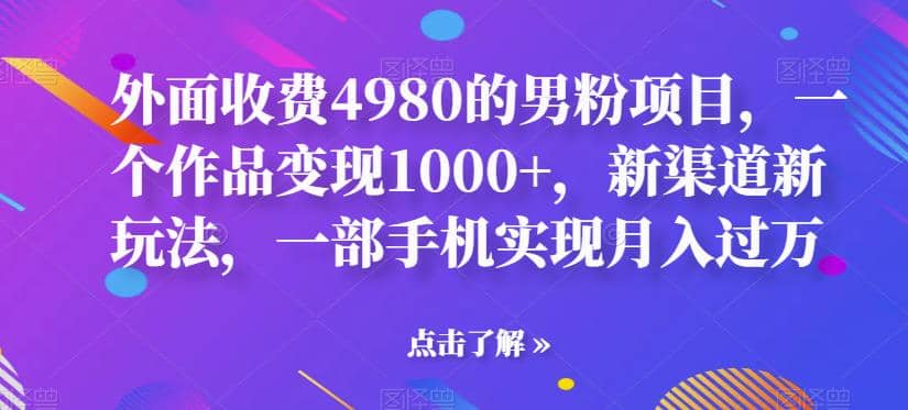 外面收费4980的男粉项目，一个作品变现1000+，新渠道新玩法，一部手机实现月入过万【揭秘】去创吧-网创项目资源站-副业项目-创业项目-搞钱项目去创吧