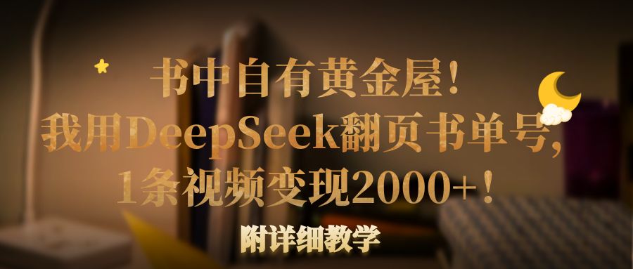 书中自有黄金屋!我用DeepSeek翻页书单号,1条视频变现2000+!附详细教学去创吧-网创项目资源站-副业项目-创业项目-搞钱项目去创吧