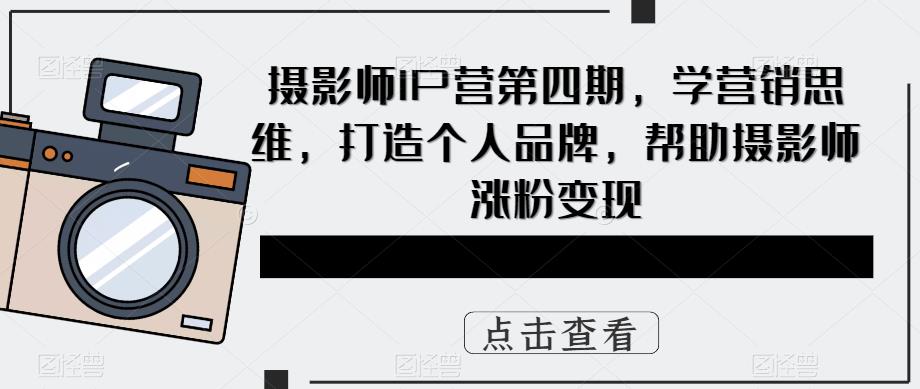 摄影师IP营第4期，学营销思维，打造个人品牌，帮助摄影师涨粉变现去创吧-网创项目资源站-副业项目-创业项目-搞钱项目去创吧