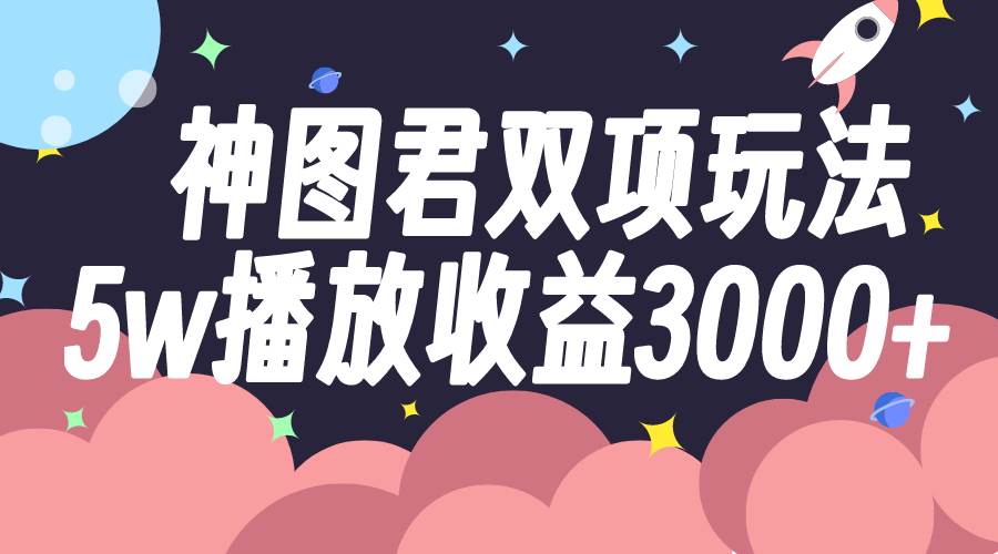 神图君双项玩法5w播放收益3000+去创吧-网创项目资源站-副业项目-创业项目-搞钱项目去创吧