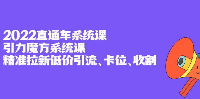2022直通车系统课+引力魔方系统课，精准拉新低价引流、卡位、收割去创吧-网创项目资源站-副业项目-创业项目-搞钱项目去创吧