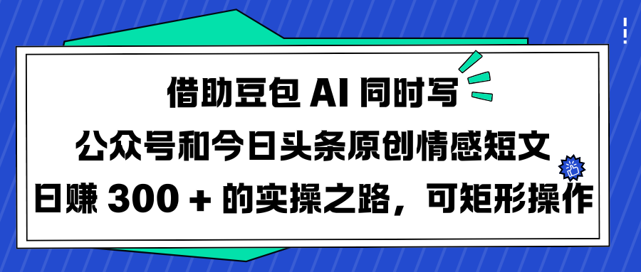 借助豆包 AI 同时写公众号和今日头条原创情感短文日赚 300 + 的实操之路,可矩形操作去创吧-网创项目资源站-副业项目-创业项目-搞钱项目去创吧