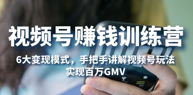 视频号赚钱训练营：6大变现模式，对平台的各项功能详细讲解，实现百万GMV去创吧-网创项目资源站-副业项目-创业项目-搞钱项目去创吧