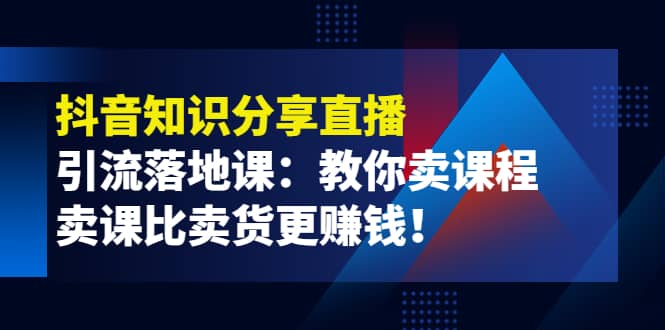 《抖音知识分享直播》引流落地课:教你卖课程,卖课比卖货更赚钱去创吧-网创项目资源站-副业项目-创业项目-搞钱项目去创吧