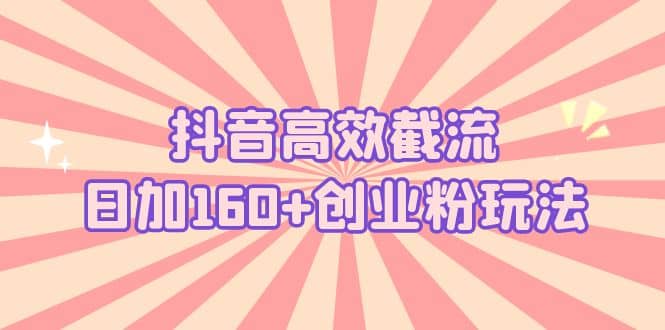抖音高效截流日加160+创业粉玩法：详细操作实战演示！去创吧-网创项目资源站-副业项目-创业项目-搞钱项目去创吧