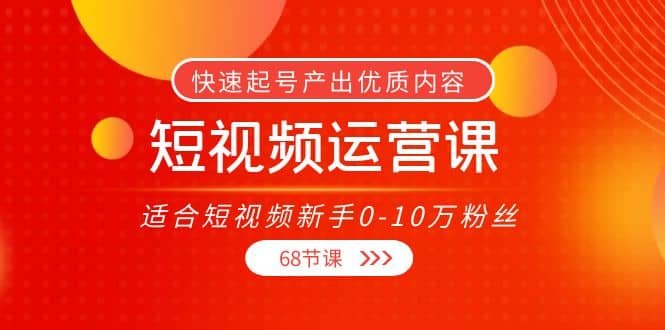 短视频运营课，适合短视频新手0-10万粉丝，快速起号产出优质内容（68节课）去创吧-网创项目资源站-副业项目-创业项目-搞钱项目去创吧