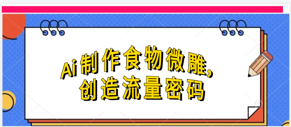 Ai制作食物微雕，创造流量密码，实现日入几张去创吧-网创项目资源站-副业项目-创业项目-搞钱项目去创吧