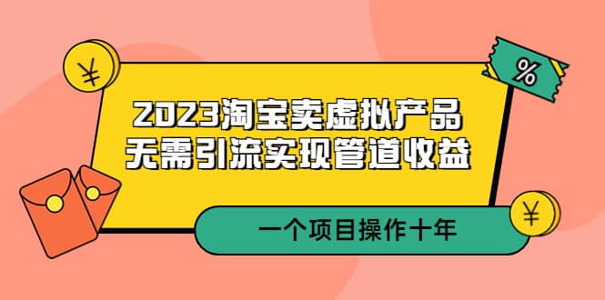2023淘宝卖虚拟产品，无需引流实现管道收益 一个项目能操作十年去创吧-网创项目资源站-副业项目-创业项目-搞钱项目去创吧