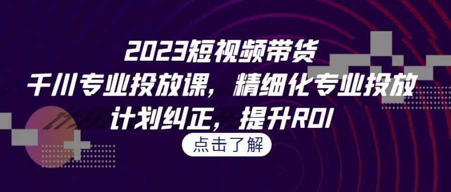 2023短视频带货-千川专业投放课，精细化专业投放，计划纠正，提升ROI去创吧-网创项目资源站-副业项目-创业项目-搞钱项目去创吧