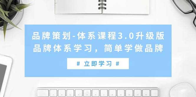 品牌策划-体系课程3.0升级版，品牌体系学习，简单学做品牌（高清无水印）去创吧-网创项目资源站-副业项目-创业项目-搞钱项目去创吧