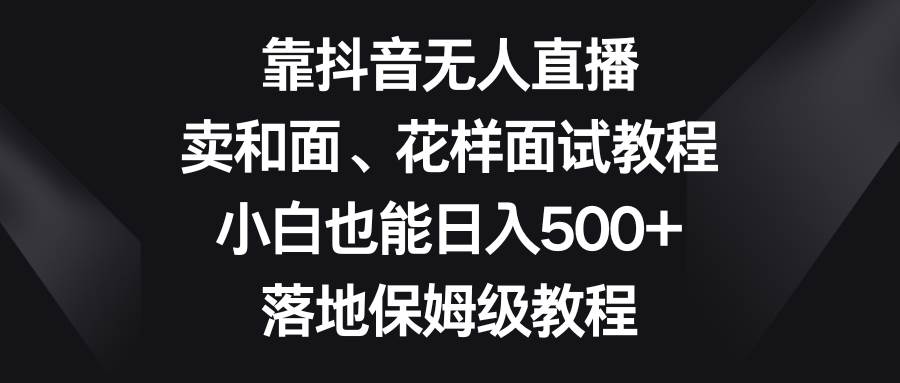 靠抖音无人直播，卖和面、花样面试教程，小白也能日入500+，落地保姆级教程去创吧-网创项目资源站-副业项目-创业项目-搞钱项目去创吧
