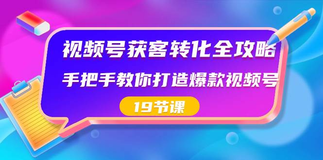 视频号-获客转化全攻略，手把手教你打造爆款视频号（19节课）去创吧-网创项目资源站-副业项目-创业项目-搞钱项目去创吧