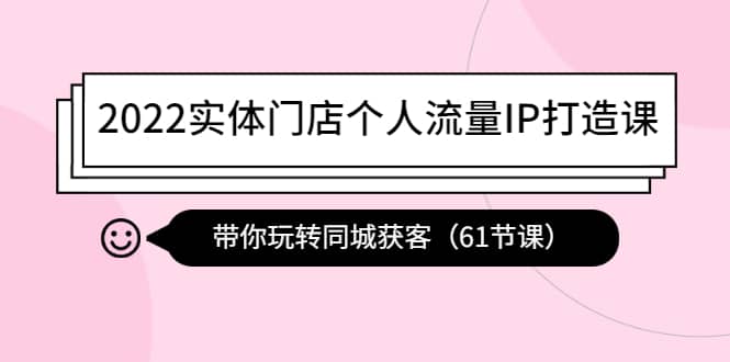 2022实体门店个人流量IP打造课：带你玩转同城获客（61节课）去创吧-网创项目资源站-副业项目-创业项目-搞钱项目去创吧