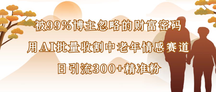 被99%博主忽略的财富密码:用AI批量收割中老年情感赛道,日引流300+精准粉去创吧-网创项目资源站-副业项目-创业项目-搞钱项目去创吧