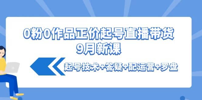 0粉0作品正价起号直播带货9月新课：起号技术+答疑+配运营+罗盘去创吧-网创项目资源站-副业项目-创业项目-搞钱项目去创吧