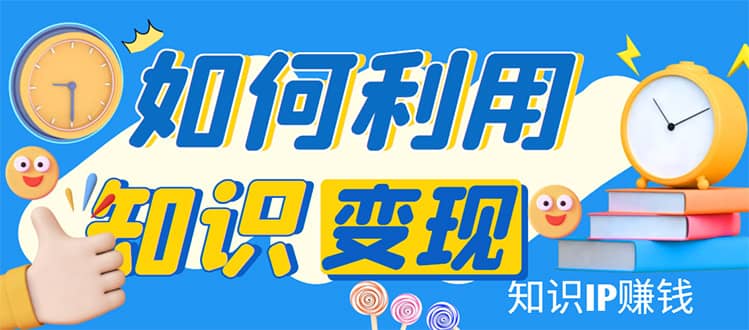 知识IP变现训练营：手把手带你如何做知识IP赚钱，助你逆袭人生去创吧-网创项目资源站-副业项目-创业项目-搞钱项目去创吧
