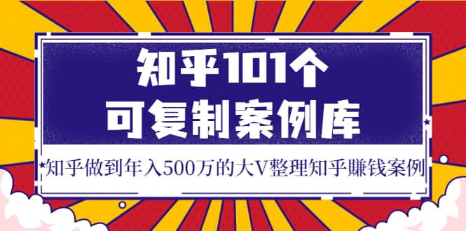 知乎101个可复制案例库，知乎做到年入500万的大V整理知乎賺钱案例去创吧-网创项目资源站-副业项目-创业项目-搞钱项目去创吧