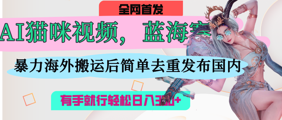 AI猫咪视频蓝海赛道，操作简单，直接海外搬运，简单去重，操作简单，有手就行日入500+去创吧-网创项目资源站-副业项目-创业项目-搞钱项目去创吧