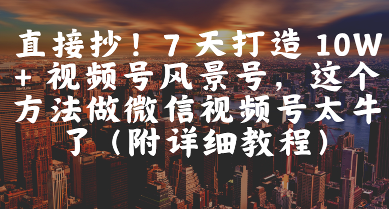 直接抄!7 天打造 10W + 视频号风景号,这个方法做微信视频号太牛了(附详细教程)去创吧-网创项目资源站-副业项目-创业项目-搞钱项目去创吧