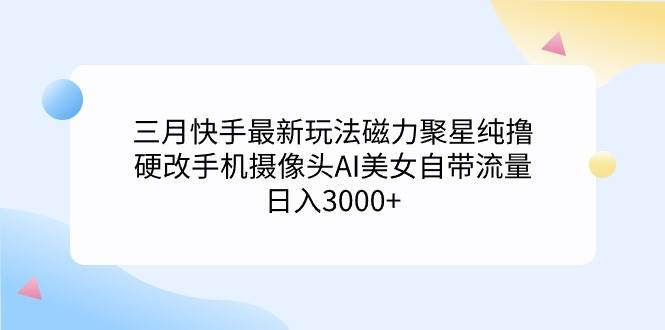 三月快手最新玩法磁力聚星纯撸，硬改手机摄像头AI美女自带流量日入3000+…去创吧-网创项目资源站-副业项目-创业项目-搞钱项目去创吧
