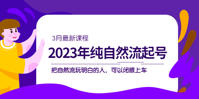 2023年纯自然流·起号课程，把自然流·玩明白的人 可以闭眼上车（3月更新）去创吧-网创项目资源站-副业项目-创业项目-搞钱项目去创吧