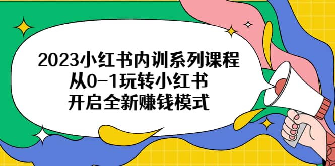 2023小红书内训系列课程，从0-1玩转小红书，开启全新赚钱模式去创吧-网创项目资源站-副业项目-创业项目-搞钱项目去创吧