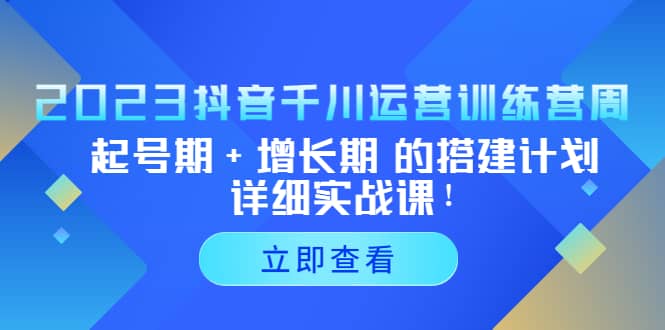 2023抖音千川运营训练营，起号期+增长期 的搭建计划详细实战课去创吧-网创项目资源站-副业项目-创业项目-搞钱项目去创吧