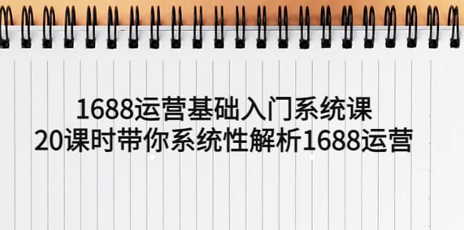 1688运营基础入门系统课，20课时带你系统性解析1688运营去创吧-网创项目资源站-副业项目-创业项目-搞钱项目去创吧