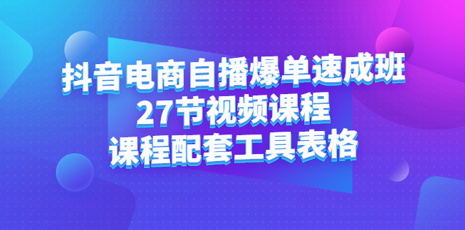 抖音电商自播爆单速成班：27节视频课程+课程配套工具表格去创吧-网创项目资源站-副业项目-创业项目-搞钱项目去创吧