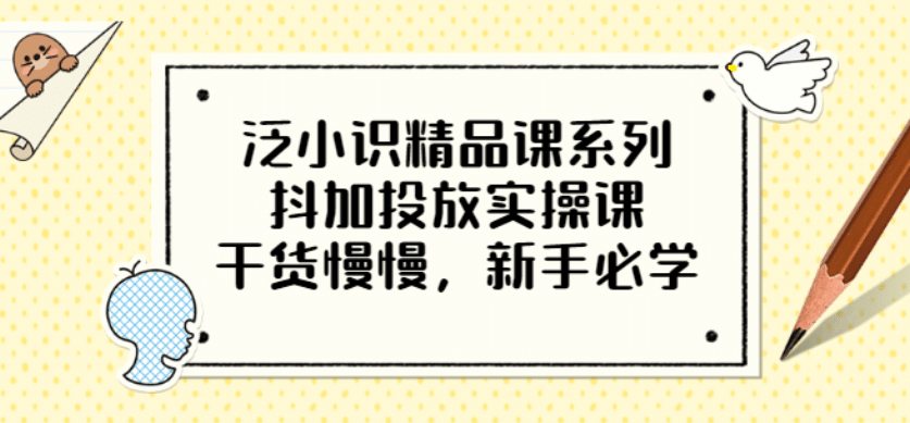 泛小识精品课系列：抖加投放实操课，干货慢慢，新手必学（12节视频课）去创吧-网创项目资源站-副业项目-创业项目-搞钱项目去创吧