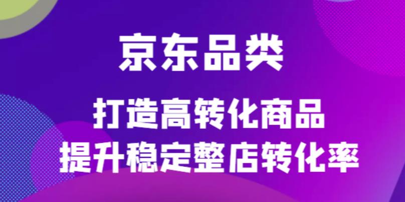 京东电商品类定制培训课程，打造高转化商品提升稳定整店转化率去创吧-网创项目资源站-副业项目-创业项目-搞钱项目去创吧