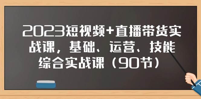 2023短视频+直播带货实战课，基础、运营、技能综合实操课（90节）去创吧-网创项目资源站-副业项目-创业项目-搞钱项目去创吧