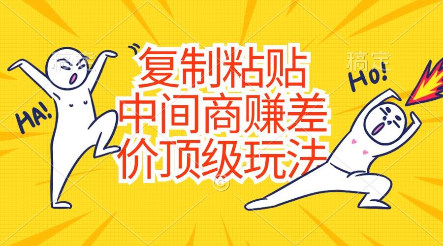 复制粘贴，中间商赚差价顶级玩法，零成本，硬通货去创吧-网创项目资源站-副业项目-创业项目-搞钱项目去创吧