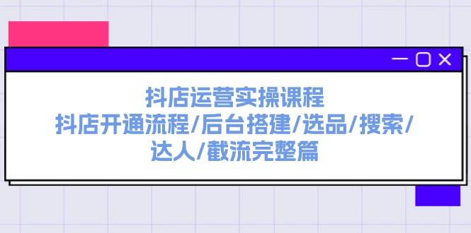 抖店运营实操课程：抖店开通流程/后台搭建/选品/搜索/达人/截流完整篇去创吧-网创项目资源站-副业项目-创业项目-搞钱项目去创吧