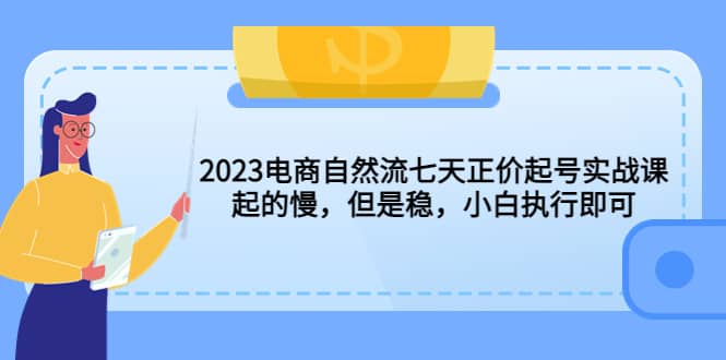 2023电商自然流七天正价起号实战课：起的慢，但是稳，小白执行即可去创吧-网创项目资源站-副业项目-创业项目-搞钱项目去创吧