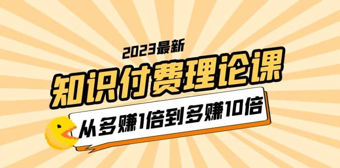 2023知识付费理论课，从多赚1倍到多赚10倍（10节视频课）去创吧-网创项目资源站-副业项目-创业项目-搞钱项目去创吧