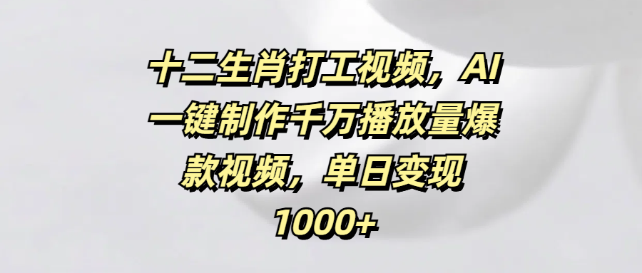 十二生肖打工视频，AI一键制作千万播放量爆款视频，单日变现1000+去创吧-网创项目资源站-副业项目-创业项目-搞钱项目去创吧