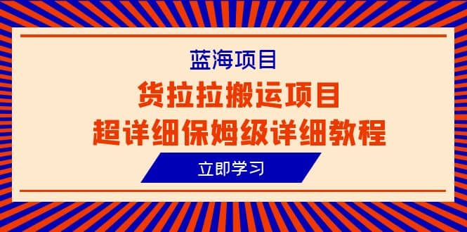 蓝海项目，货拉拉搬运项目超详细保姆级详细教程（6节课）去创吧-网创项目资源站-副业项目-创业项目-搞钱项目去创吧