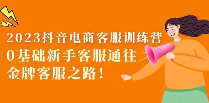 2023抖音·电商客服训练营：0基础新手客服通往金牌客服之路去创吧-网创项目资源站-副业项目-创业项目-搞钱项目去创吧