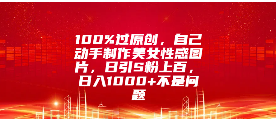 100%过原创,自己动手制作美女性感图片,日引S粉上百,日入1000+不是问题去创吧-网创项目资源站-副业项目-创业项目-搞钱项目去创吧