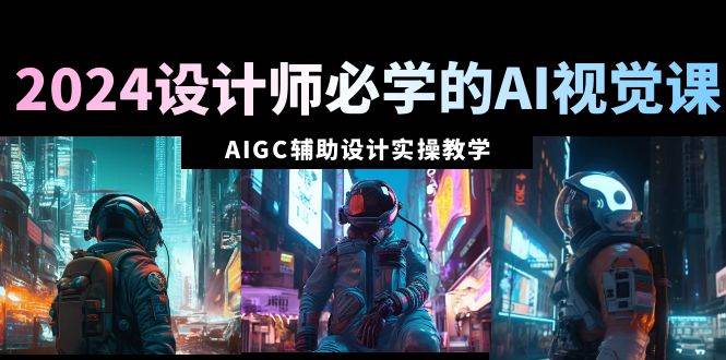 2024设计师必学的AI视觉课：AIGC辅助设计实操教学（66节课）去创吧-网创项目资源站-副业项目-创业项目-搞钱项目去创吧